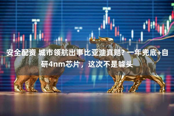 安全配资 城市领航出事比亚迪真赔? 一年兜底+自研4nm芯片，这次不是噱头