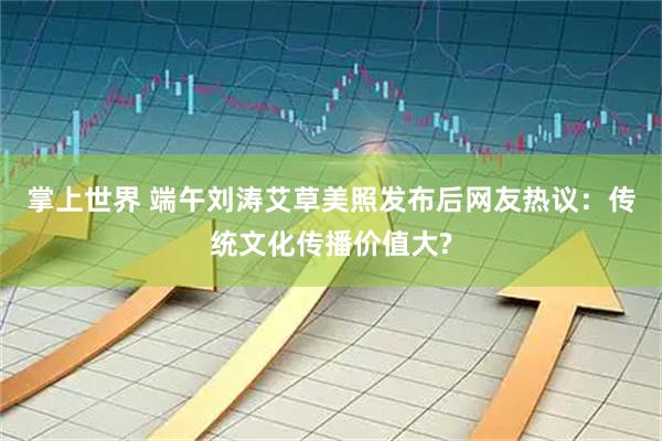 掌上世界 端午刘涛艾草美照发布后网友热议：传统文化传播价值大?