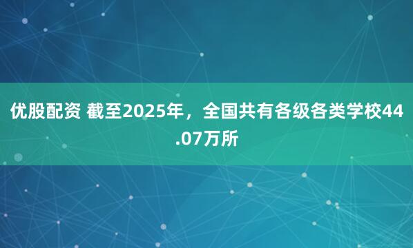 优股配资 截至2025年，全国共有各级各类学校44.07万所