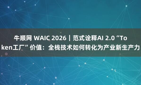 牛顺网 WAIC 2026｜范式诠释AI 2.0“Token工厂”价值：全栈技术如何转化为产业新生产力