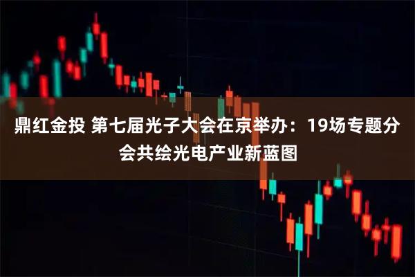 鼎红金投 第七届光子大会在京举办：19场专题分会共绘光电产业新蓝图