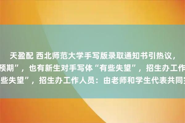 天盈配 西北师范大学手写版录取通知书引热议，不少新生晒照称“达到预期”，也有新生对手写体“有些失望”，招生办工作人员：由老师和学生代表共同完成