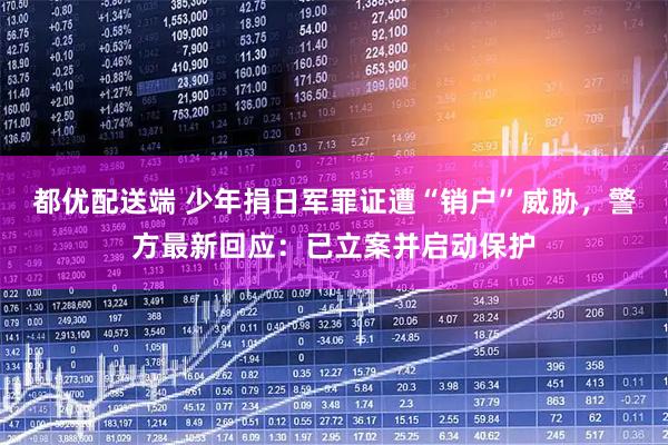 都优配送端 少年捐日军罪证遭“销户”威胁，警方最新回应：已立案并启动保护