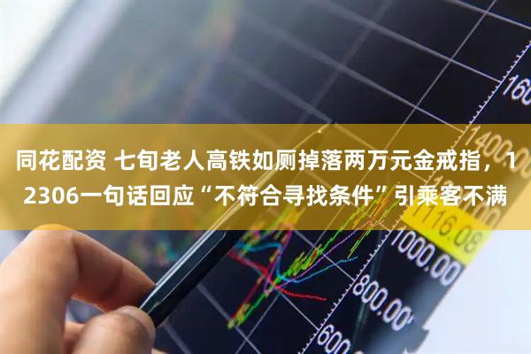 同花配资 七旬老人高铁如厕掉落两万元金戒指，12306一句话回应“不符合寻找条件”引乘客不满