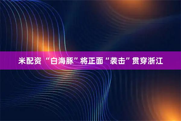 米配资 “白海豚”将正面“袭击”贯穿浙江