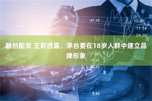融创配资 王莉透露，茅台要在18岁人群中建立品牌形象