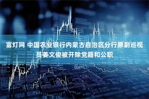 富灯网 中国农业银行内蒙古自治区分行原副巡视员姜文俊被开除党籍和公职