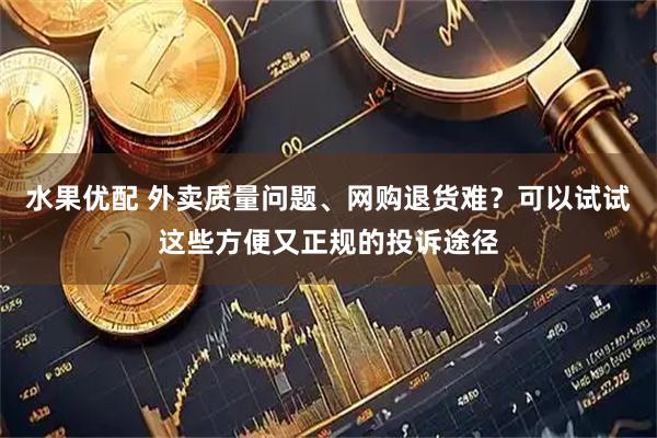水果优配 外卖质量问题、网购退货难？可以试试这些方便又正规的投诉途径