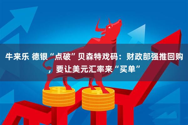 牛来乐 德银“点破”贝森特戏码：财政部强推回购，要让美元汇率来“买单”