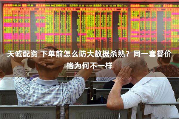 天诚配资 下单前怎么防大数据杀熟？同一套餐价格为何不一样