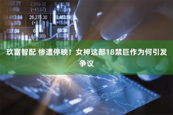 玖富智配 惨遭停映！女神这部18禁巨作为何引发争议