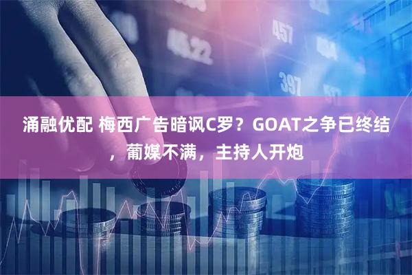 涌融优配 梅西广告暗讽C罗？GOAT之争已终结，葡媒不满，主持人开炮